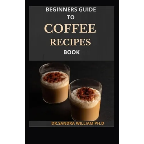 Beginner Coffee Recipe Book: 40 Drinks to Make at Home