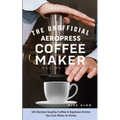 Unofficial AeroPress Recipe Book: 101 Coffee & Espresso Drinks