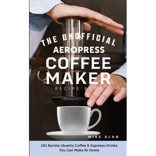 Unofficial AeroPress Recipe Book: 101 Coffee & Espresso Drinks